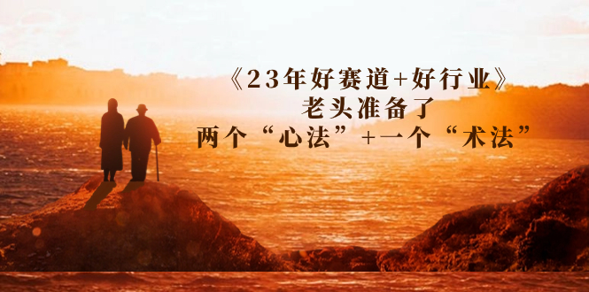 某收费文章《23年好赛道+好行业》老头准备了两个“心法”+一个“术法”2553期-AIGC资源中心