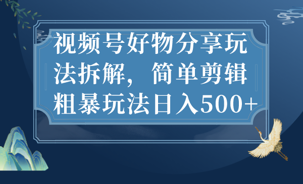 视频号好物分享玩法拆解，简单剪辑粗暴玩法每日500+2389期-AIGC资源中心
