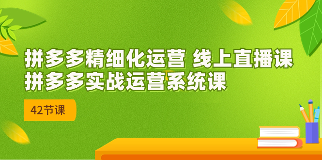 2023年8月新课程-拼多多精细运营线上直播课程:拼多多实操系统课程-42节。2530期-AIGC资源中心