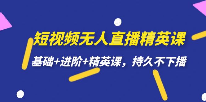 短视频不无人直播—精英课，基础+进阶+精英课，持久不下播2577期-AIGC资源中心