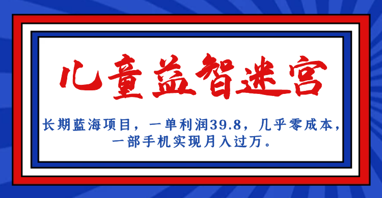 长期蓝海项目儿童益智迷宫单个利润39.8几乎零成本，一部手机实现月入过万2420期-AIGC资源中心
