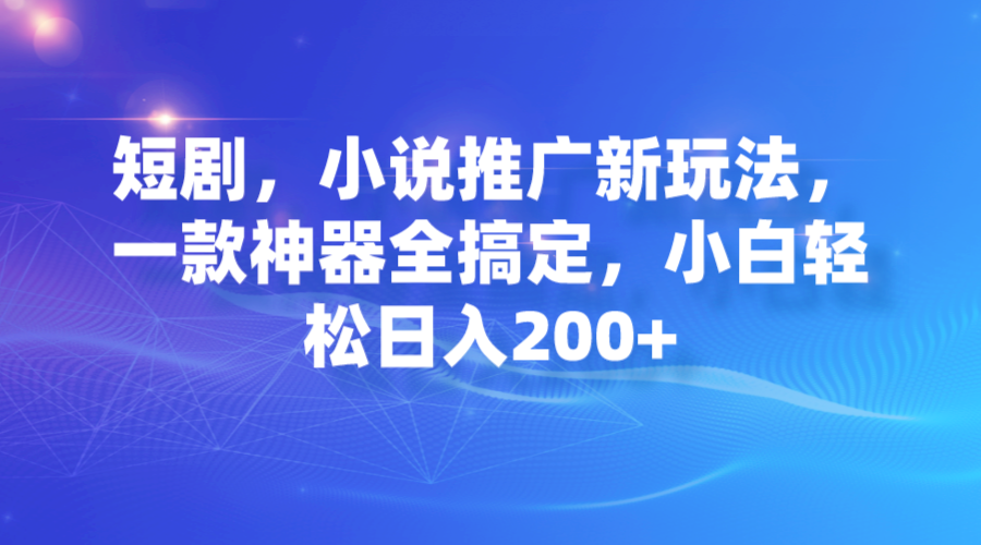 短剧，小说推广新玩法，一个神器全搞定，小白轻松日入200+2598期-AIGC资源中心