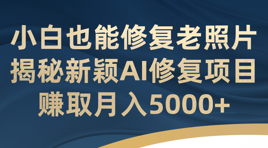 小白也能修复老照片，揭秘新颖的AI修复项目，月入5000+2459期-AIGC资源中心
