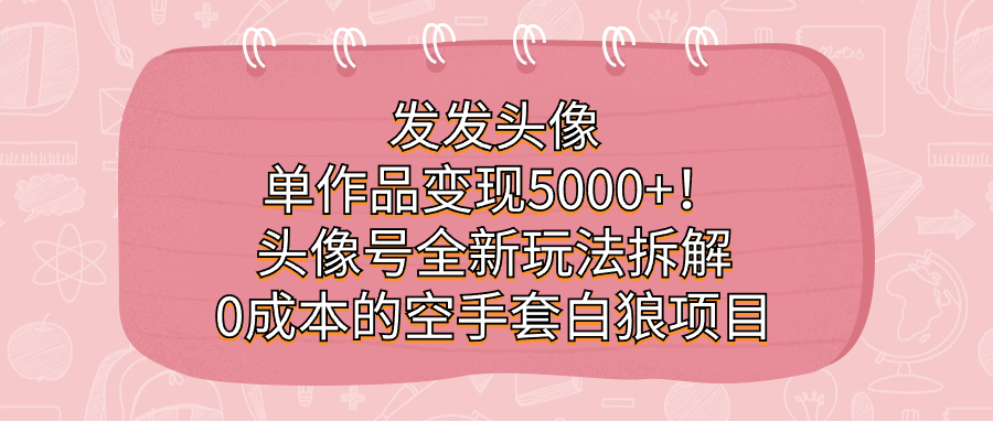 发发头像，单个作品变现5000+，头像号新玩法拆解，空手套白狼项目0成本。2543期-AIGC资源中心