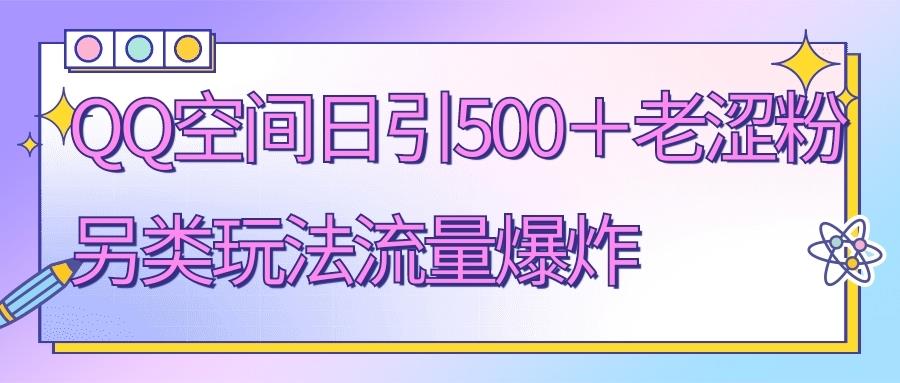 QQ空间日引500+老涩粉，另类玩法流量爆炸2390期-AIGC资源中心