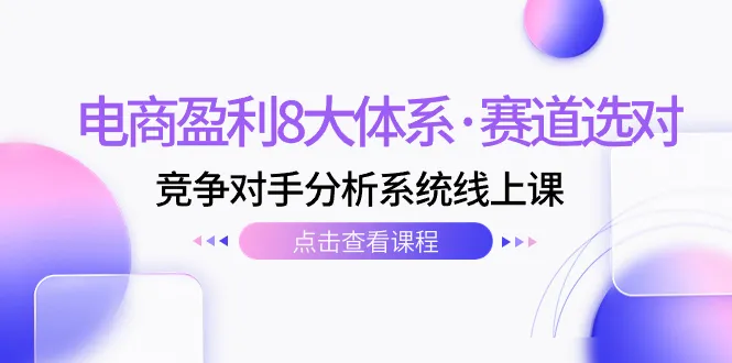 电商盈利八大体系，赛道选对，竞争对手分析系统在线线上课（12节）2849期-AIGC资源中心