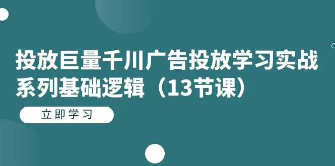投放巨量千川广告，投放学习实战系列基本逻辑的13节课2612期-AIGC资源中心
