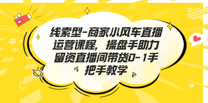 线索型—商家小风车直播运营课程，操盘手在直播间0-1手把手教学。2501期-AIGC资源中心