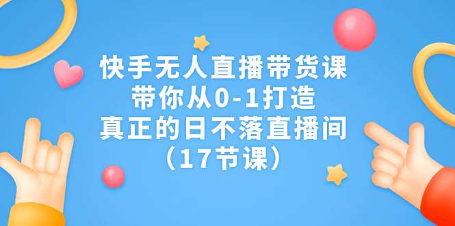 快手无人直播带货课，带你从0-1，打造真正的日不落直播间17节课。2500期-AIGC资源中心