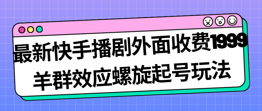 最新的快手播剧外面卖1999，羊群效应螺旋起号玩法，配合流量日入几百完全没问题。2571期-AIGC资源中心