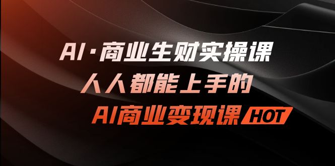 AI·商业生财实操课程:一个人人都能上手的AI商业变现课程。2514期-AIGC资源中心