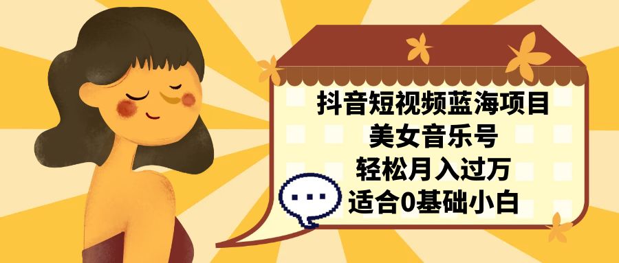 抖音短视频蓝海项目，美女音乐号，轻松月入过万，适合小白（教程+100G素材）2469期-AIGC资源中心