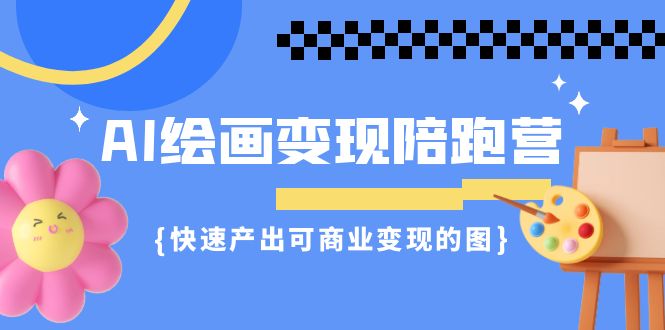 AI绘画，变现陪跑营，快速制作出可以商业变现的图（11节课）2458期-AIGC资源中心