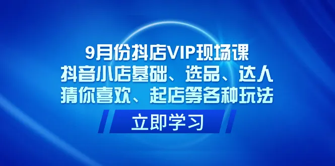 9月抖店VIP现场课，抖音小店基础，选品，达人，猜你喜欢，起店等玩法。2795期-AIGC资源中心
