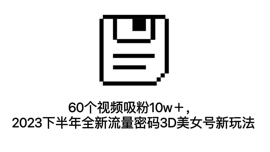 60个视频吸粉10w+，2023年下半年新流量密码3D美女号新玩法教程+资源。2518期-AIGC资源中心