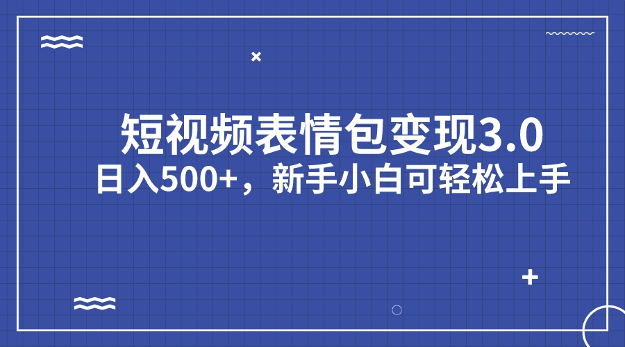 短视频表情包变现项目3.0，日入500+，新手小白轻松上手（教程+资料）2418期-AIGC资源中心