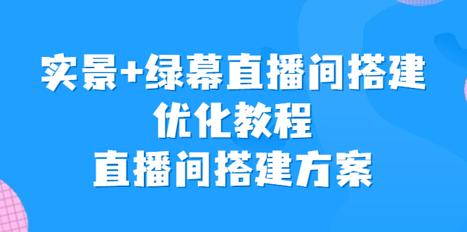 实景+绿幕直播间搭建优化教程，直播间搭建方案2188期-AIGC资源中心