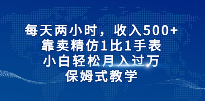 每天两小时，收入500+，通过卖精仿1比1手表，小白轻松月入过万！保姆式教学。2147期-AIGC资源中心
