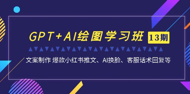 GPT+AI绘图学习班【第13期】 文案制作和爆款小红书推文，AI换脸，客服话术2310期-AIGC资源中心