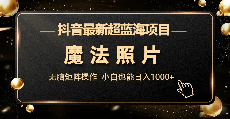 抖音最新的超级蓝海项目，魔法照片，无脑矩阵操作，小白一天也能赚1000+2345期-AIGC资源中心