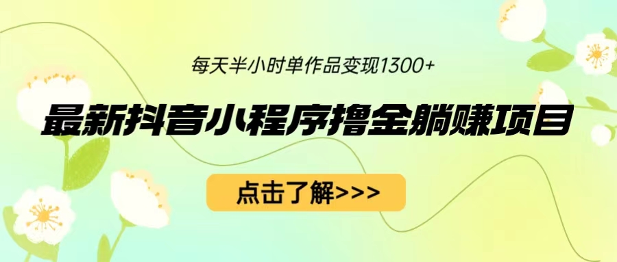 最新的抖音小程序撸金躺赚项目，每天操作半小时手机，单个作品变现1300+2035期-AIGC资源中心