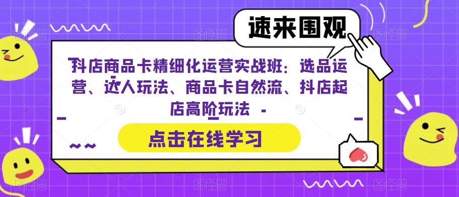 抖店商品卡精细化运营实操课:选品运营，达人玩法，商品卡自然流，抖店起店1913期-AIGC资源中心