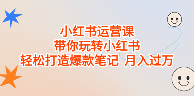 小红书运营课，带你玩转小红书，轻松打造月入过万的爆款笔记。2319期-AIGC资源中心