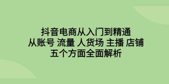 抖音电商入门到精通，从账号、流量、人货场、主播、店铺五个方面，全面分析。2005期-AIGC资源中心
