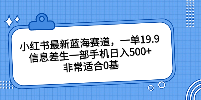 小红书最新蓝海赛道，一单19.9，一部手机日入500+，非常适合0基础。2258期-AIGC资源中心