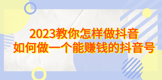 2023教你如何做抖音，如何做一个能赚钱的抖音号（22节课）2329期-AIGC资源中心