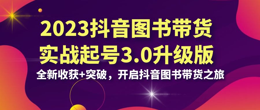 2023抖音 图书带货起号实战3.0升级版:新收获+突破，开启抖音图书带货之旅。2289期-AIGC资源中心