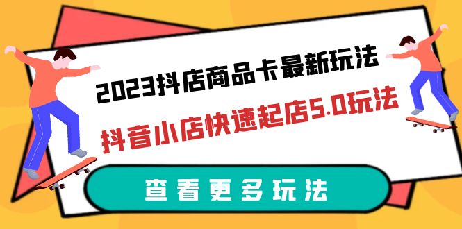 2023抖店商品卡最新玩法，抖音小店快速起店5.0玩法（11节课）1723期-AIGC资源中心