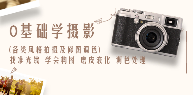 0基础基础摄影，各种风格的拍摄修图调色，找对光线，学习构图，磨皮液化，调色。1778期-AIGC资源中心