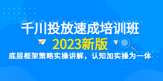 千川投放速成培训班【2023新版】底层框架策略实践讲解，认知与实践为一体。1635期-AIGC资源中心