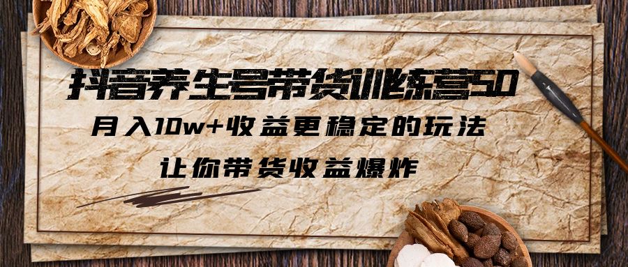 抖音养生号带货训练营5.0月入10w+稳定玩法，让你带货收益爆炸(更新)1701期-AIGC资源中心