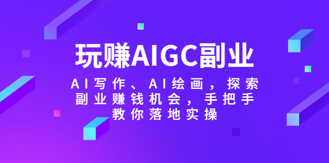 玩赚AIGC副业-AI写作、AI绘画，探索副业赚钱机会，手把手教你落地实操1334期-AIGC资源中心