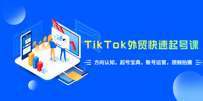 TikTok/外贸快速起号课，方向认知，起号宝典，账号运营，视频拍摄33节。1405期-AIGC资源中心