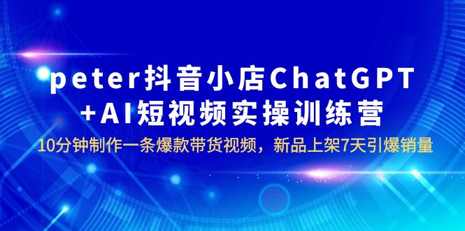peter抖音小店ChatGPT+AI短视频培训10分钟做爆款视频带货7天引爆销量。1669期-AIGC资源中心