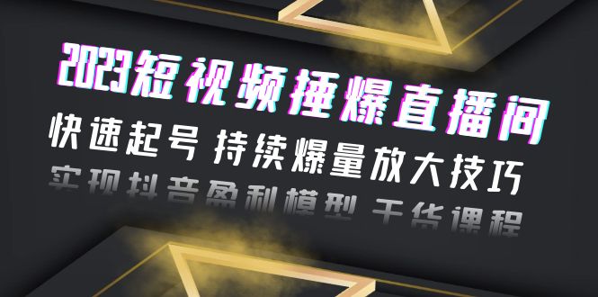 2023短视频捶爆直播间:快速起号和持续爆量放大技巧实现抖音盈利模型干货1703期-AIGC资源中心