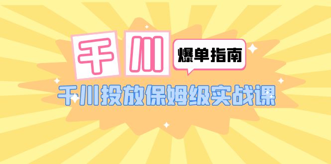 千川-爆单实战指南:千川投放22节保姆级实战课。1573期-AIGC资源中心