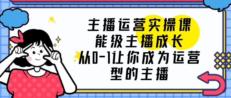 主播运营实战课程，能级—主播成长，从0-1让你成为运营型主播。1611期-AIGC资源中心