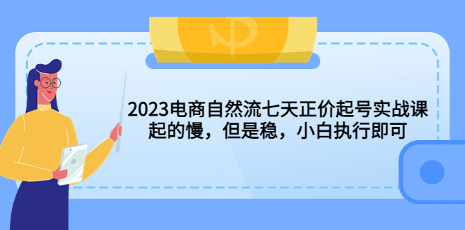 2023电商自然流七天实战起号:起的慢，但是稳，小白可操作！1373期-AIGC资源中心