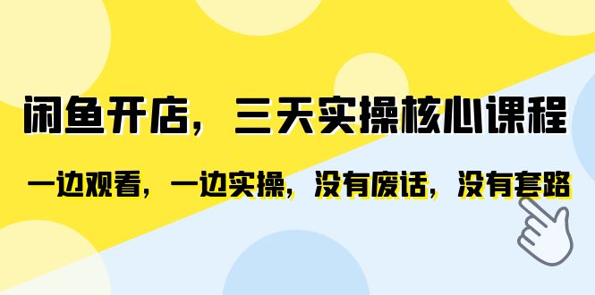 闲鱼开店，三天实操核心课程，边看边实操，没有废话和套路。1802期-AIGC资源中心