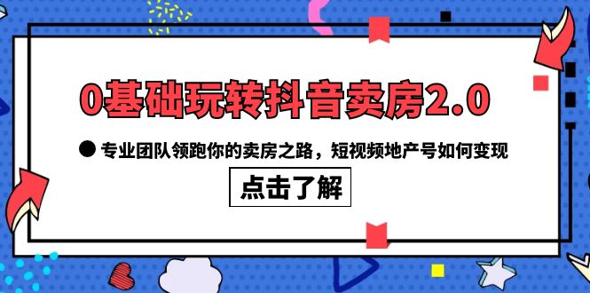 0基础玩转抖音-卖房2.0，专业团队引领你卖房之路，短视频地产号如何变现？1602期-AIGC资源中心
