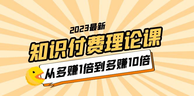 2023知识付费理论课程，从多赚1倍到多赚10倍，10节视频课。1367期-AIGC资源中心