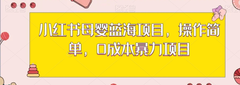 小红书母婴蓝海项目，操作简单，0成本暴力项目-AIGC资源中心