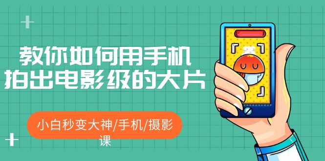 教你如何用手机拍出电影级大片，小白秒变大神,手机摄影课！858期-AIGC资源中心