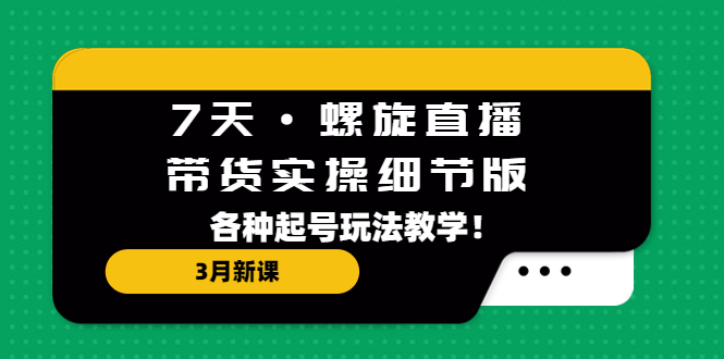 7天螺旋直播实操带货详解版:三月新课，各种起号教学方法。650期-AIGC资源中心