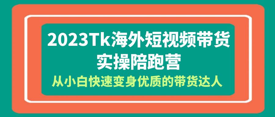 2023-Tk海外短视频带货-实操陪跑营，迅速从小白转型为优质带货达人。1636期-AIGC资源中心