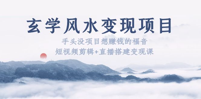 玄学风水变现项目:手头没有项目想赚钱的福音 短视频剪辑+直播搭建变现课1069期-AIGC资源中心